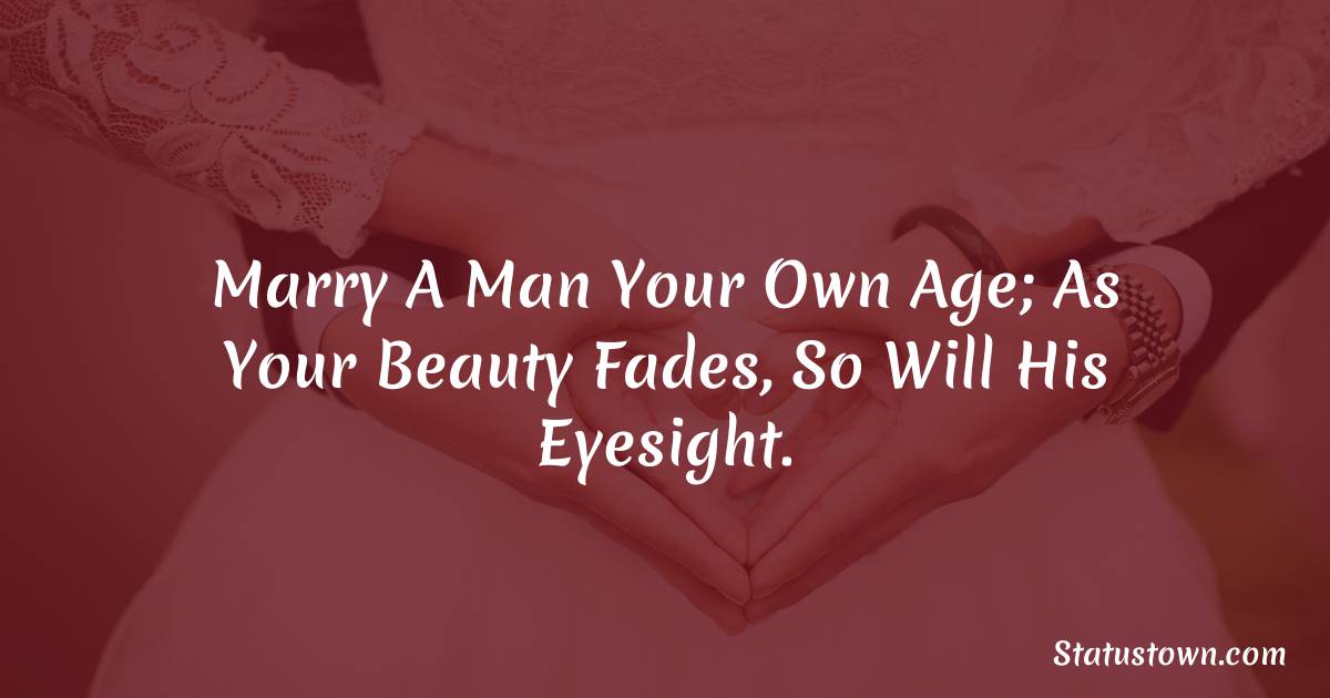 Marry a man your own age; as your beauty fades, so will his eyesight. - love status for couple