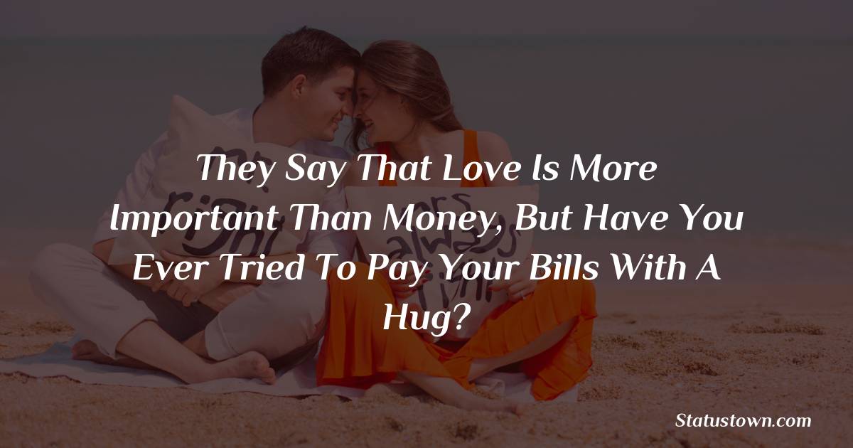 They say that love is more important than money, but have you ever tried to pay your bills with a hug? - love status for couple
