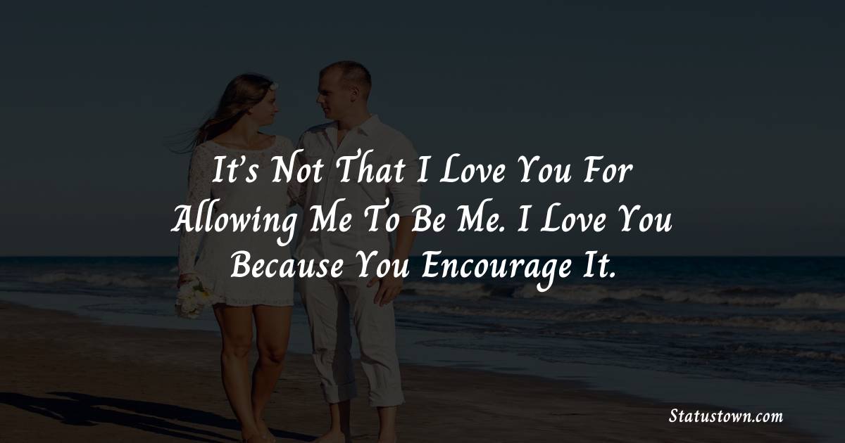 It’s not that I love you for allowing me to be me. I love you because you encourage it. - love status for girlfriend