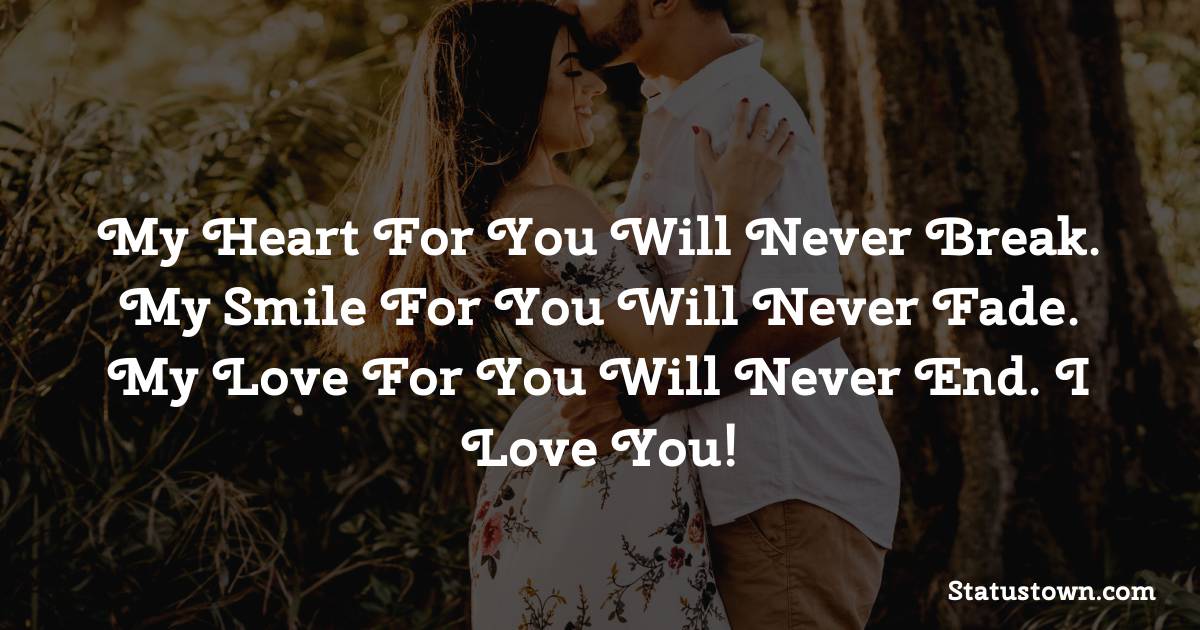 My heart for you will never break. My smile for you will never fade. My love for you will never end. I love you! - love status for girlfriend