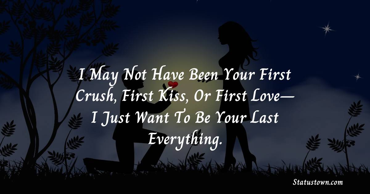 I may not have been your first crush, first kiss, or first love– I just want to be your last everything. - love status for girlfriend 