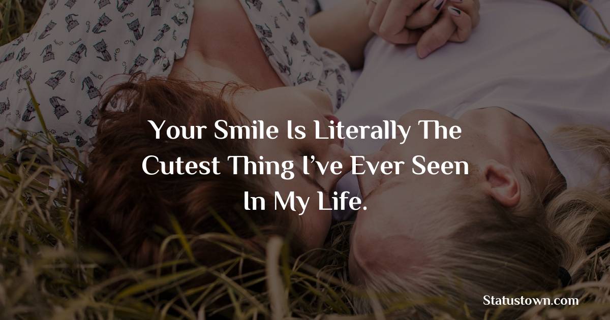 Your smile is literally the cutest thing I’ve ever seen in my life. - love status for girlfriend
