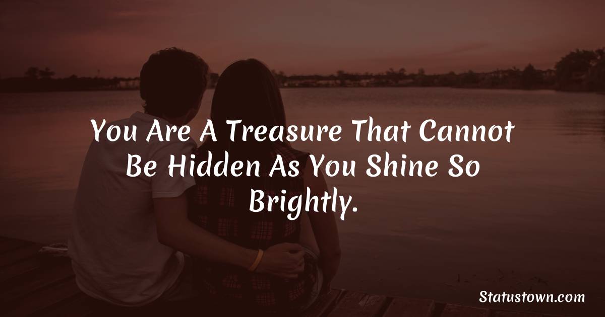 You are a treasure that cannot be hidden as you shine so brightly. - love status for girlfriend