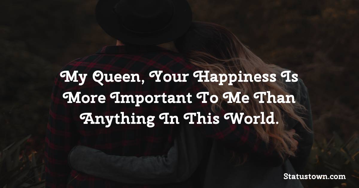 My queen, your happiness is more important to me than anything in this world. - love status for girlfriend