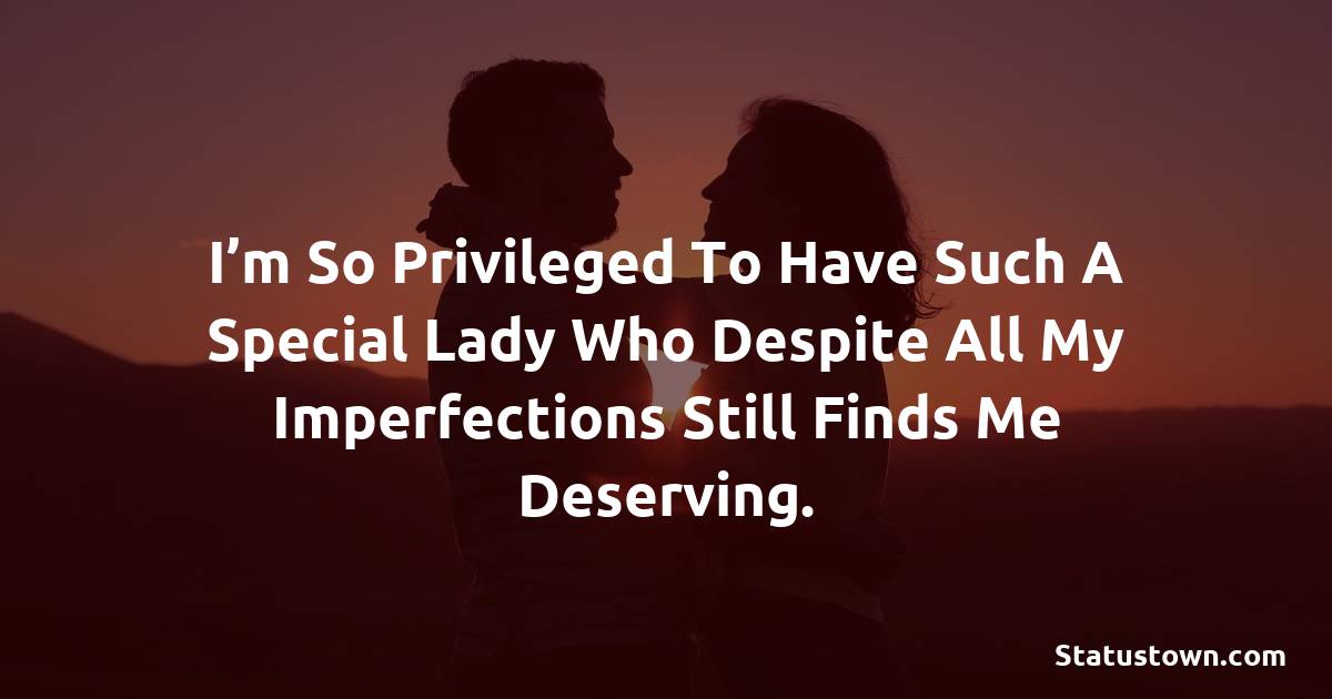 I’m so privileged to have such a special lady who despite all my imperfections still finds me deserving. - love status for girlfriend