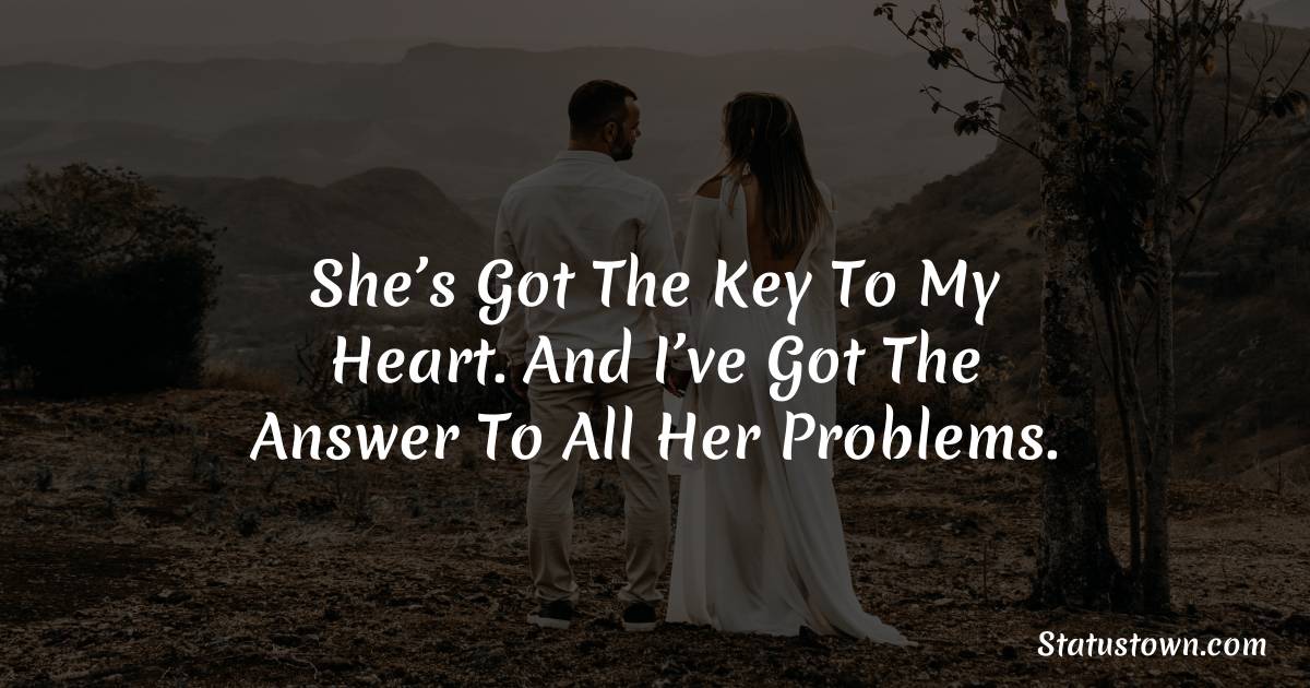 She’s got the key to my heart. And I’ve got the answer to all her problems. - love status for girlfriend