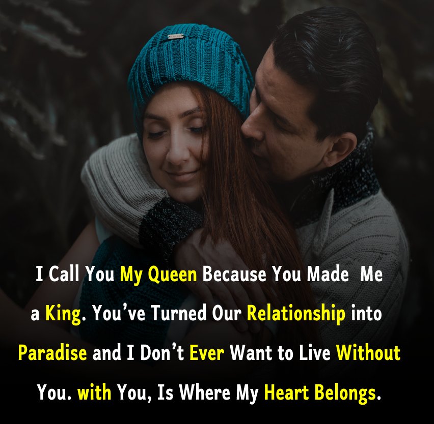 I call you my queen because you made me a king. You’ve turned our relationship into paradise, and I don’t ever want to live without you. With you, is where my heart belongs. I love you! - love status for girlfriend