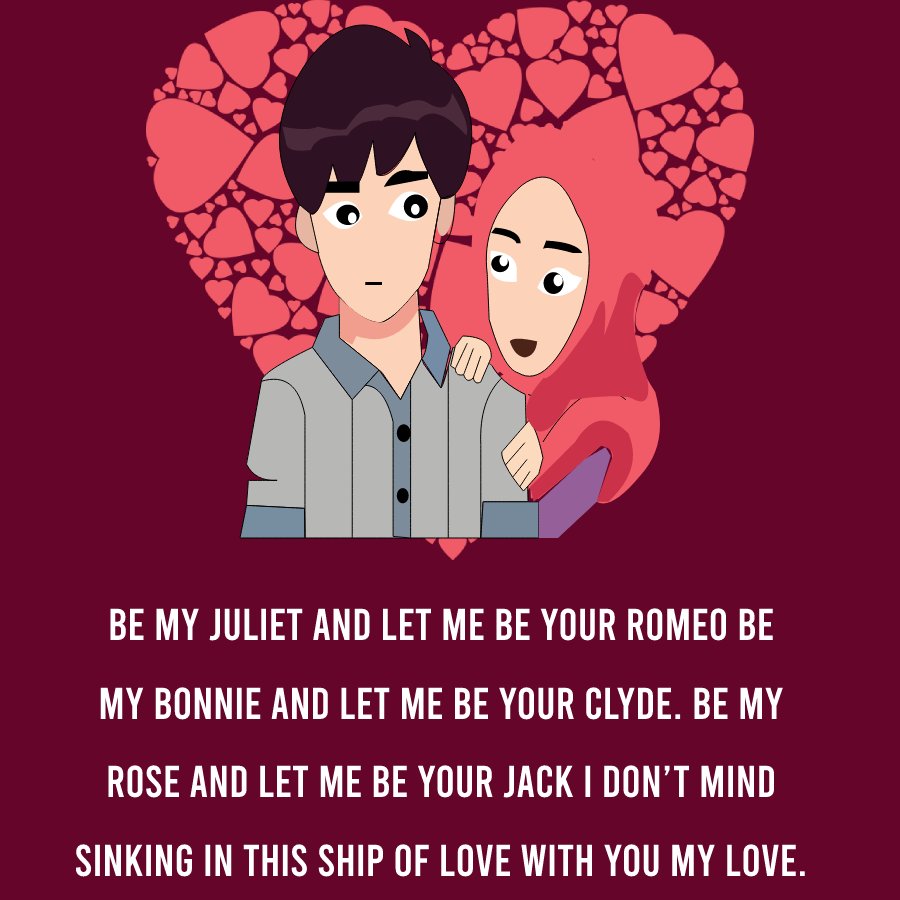 Be my Juliet and let me be your Romeo. Be my Bonnie and let me be your Clyde. Be my Rose and let me be your Jack, I don’t mind sinking in this ship of love with you my love. - love status for girlfriend 