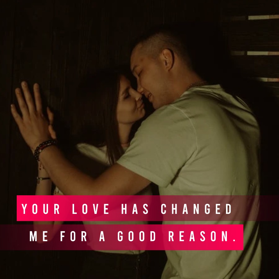 Your love has changed me for a good reason. - love status for girlfriend 