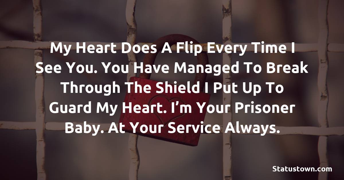 My heart does a flip every time I see you. You have managed to break through the shield I put up to guard my heart. I’m your prisoner baby. At your service always.