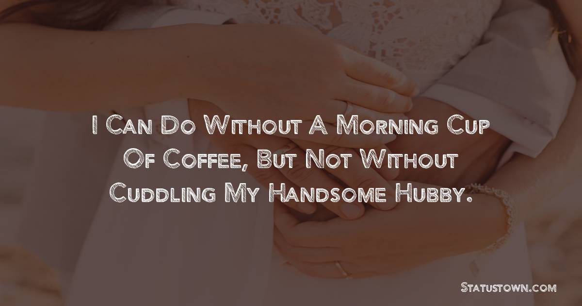 I can do without a morning cup of coffee, but not without cuddling my handsome hubby. - Love status For Husband