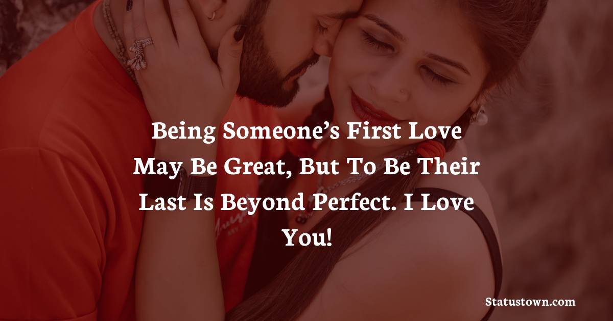 Being someone’s first love may be great, but to be their last is beyond perfect. I love you!
