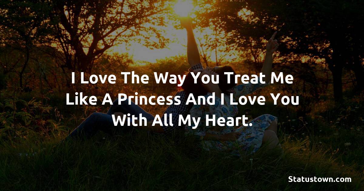 I love the way you treat me like a princess and I love you with all my heart. - Love status For Husband
