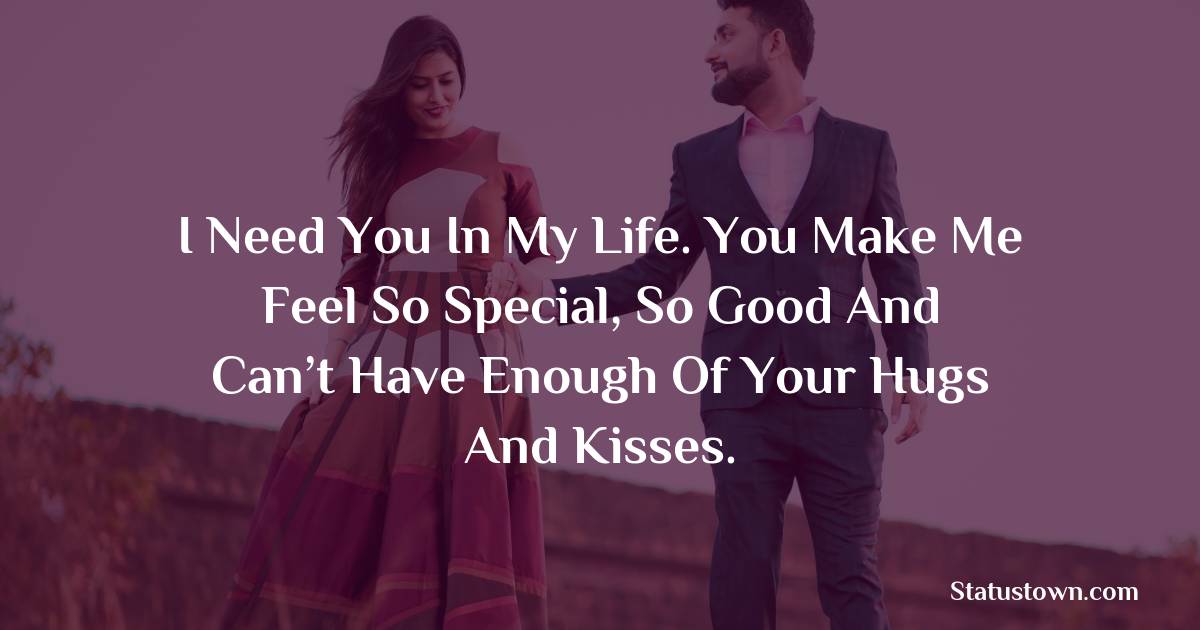 I need you in my life. You make me feel so special, so good and can’t have enough of your hugs and kisses. - Love status For Husband 