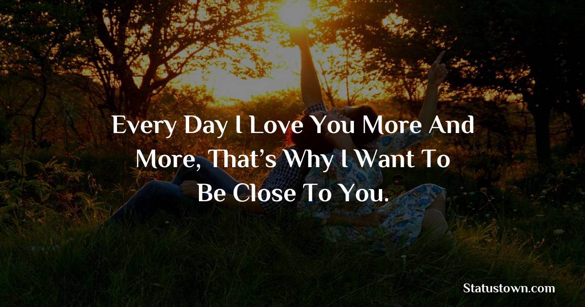 Every day I love you more and more, that’s why I want to be close to you. - Love status For Husband 