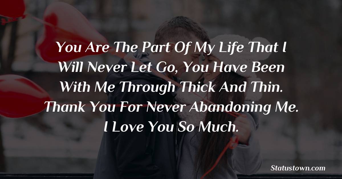 You are the part of my life that I will never let go, you have been with me through thick and thin. Thank you for never abandoning me. I love you so much. - Love status For Husband 