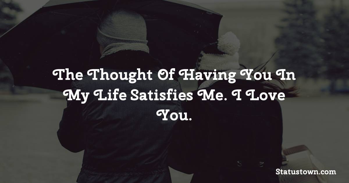 The thought of having you in my life satisfies me. I love you. - Love status For Husband
