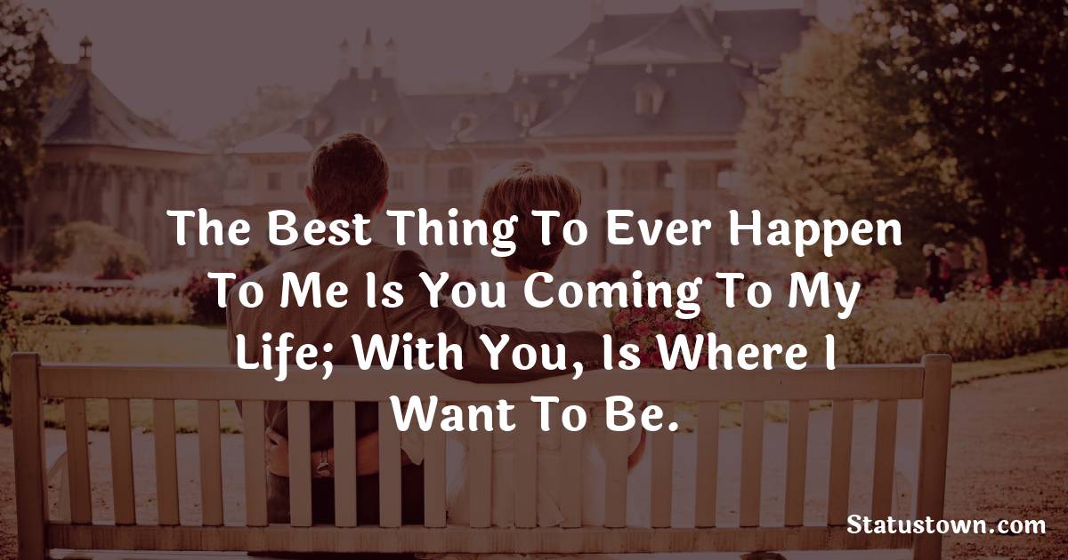 The best thing to ever happen to me is you coming to my life; with you, is where I want to be. - Love status For Husband
