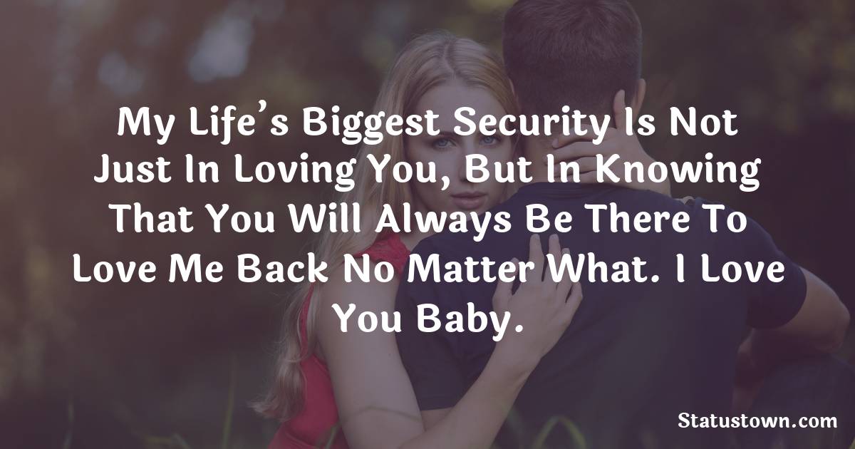 My life’s biggest security is not just in loving you, but in knowing that you will always be there to love me back no matter what. I love you baby. - Love status For Husband