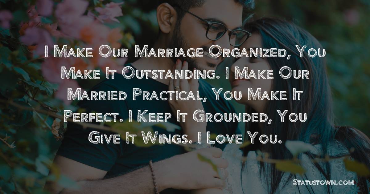 I make our marriage organized, you make it outstanding. I make our married practical, you make it perfect. I keep it grounded, you give it wings. I love you.