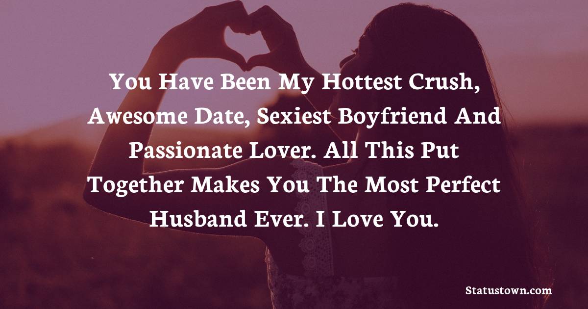 You have been my hottest crush, awesome date, sexiest boyfriend and passionate lover. All this put together makes you the most perfect husband ever. I love you. - Love status For Husband 