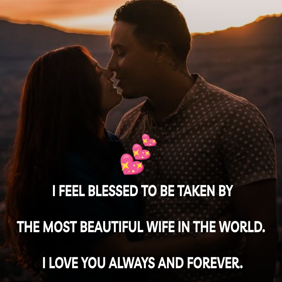 I feel blessed to be taken by the most beautiful wife in the world. I love you always and forever. - love status for wife 