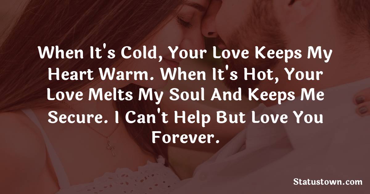 When it's cold, your love keeps my heart warm. When it's hot, your love melts my soul and keeps me secure. I can't help but love you forever.