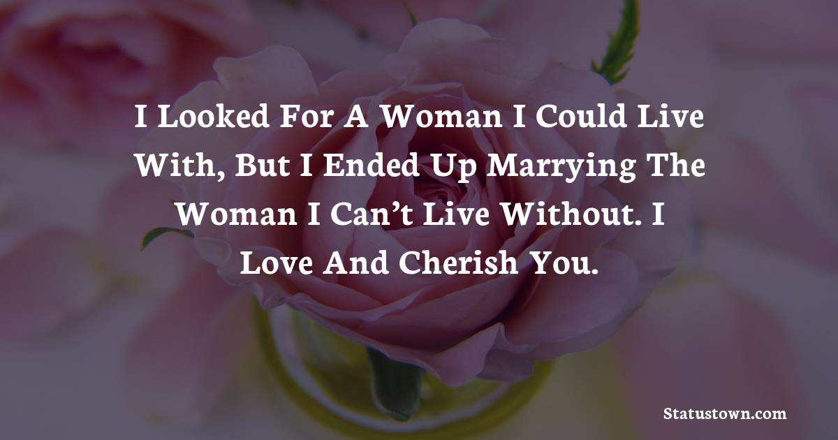 I looked for a woman I could live with, but I ended up marrying the woman I can’t live without. I love and cherish you. - love status for wife 