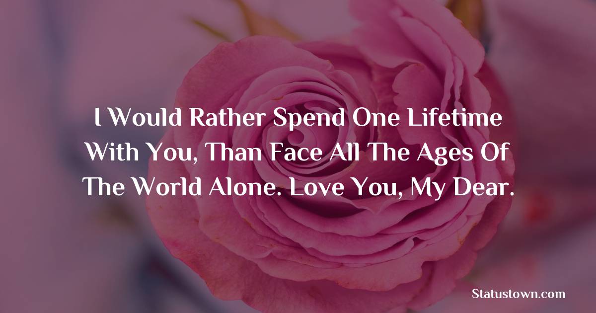 I would rather spend one lifetime with you, than face all the ages of the world alone. Love you, my dear.