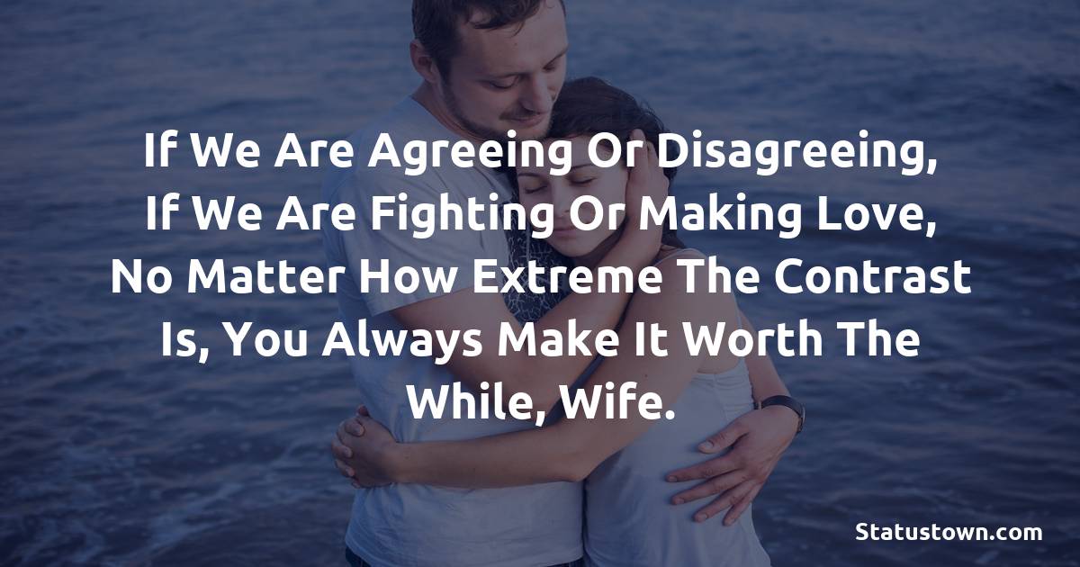 If we are agreeing or disagreeing, if we are fighting or making love, no matter how extreme the contrast is, you always make it worth the while, wife.