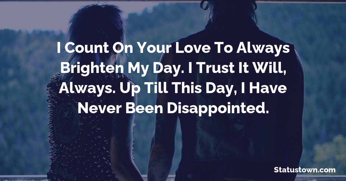 I count on your love to always brighten my day. I trust it will, always. Up till this day, I have never been disappointed.