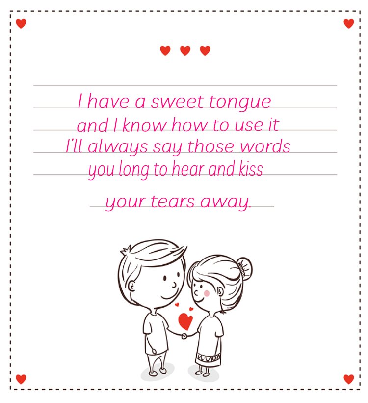 I have a sweet tongue, and I know how to use it. I’ll always say those words you long to hear and kiss your tears away.