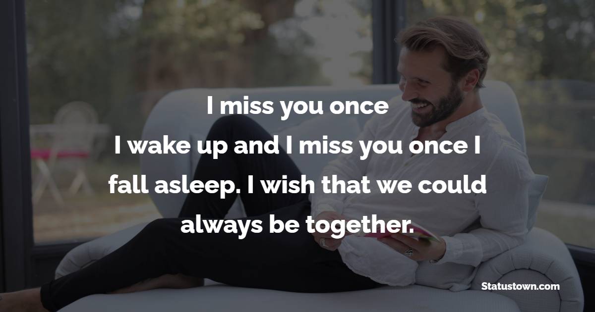 I miss you once I wake up and I miss you once I fall asleep. I wish that we could always be together.
