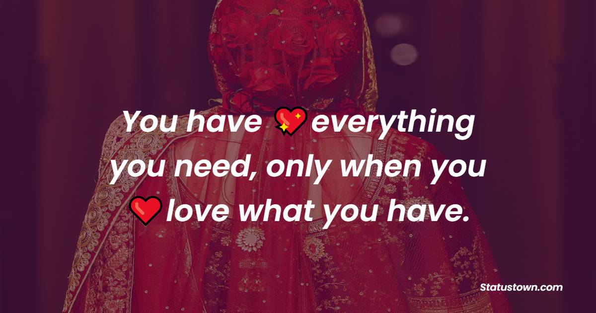 You have everything you need, only when you love what you have. - romantic status 