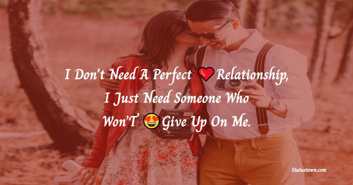 I Don’T Need A Perfect Relationship, I Just Need Someone Who Won’T Give Up On Me. - romantic status 