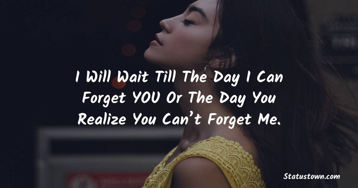 I will wait till the day I can forget YOU or the day you realize you can’t forget Me. - sad love status 