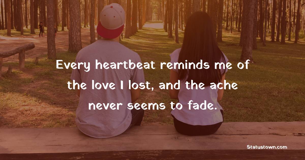 Every heartbeat reminds me of the love I lost, and the ache never seems to fade.
