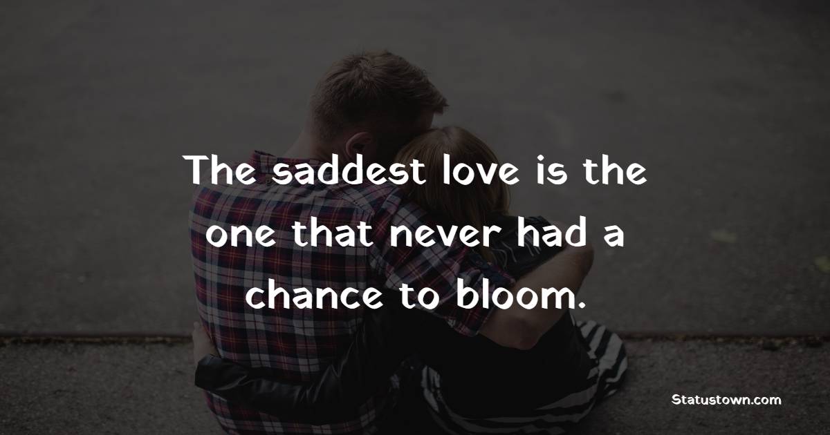 The saddest love is the one that never had a chance to bloom.