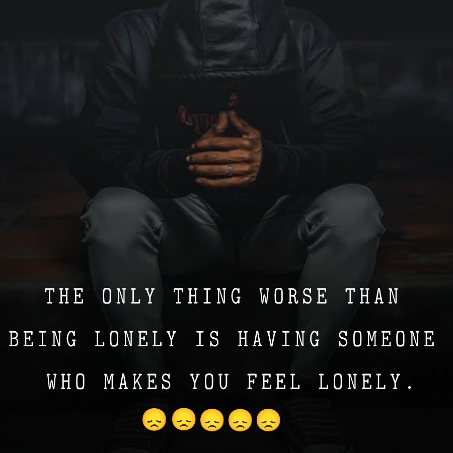 The only thing worse than being lonely is having someone who makes you feel lonely. -  sad status