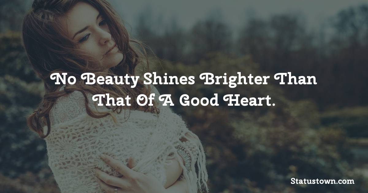 No Beauty Shines Brighter Than That Of A Good Heart. -  sad status 