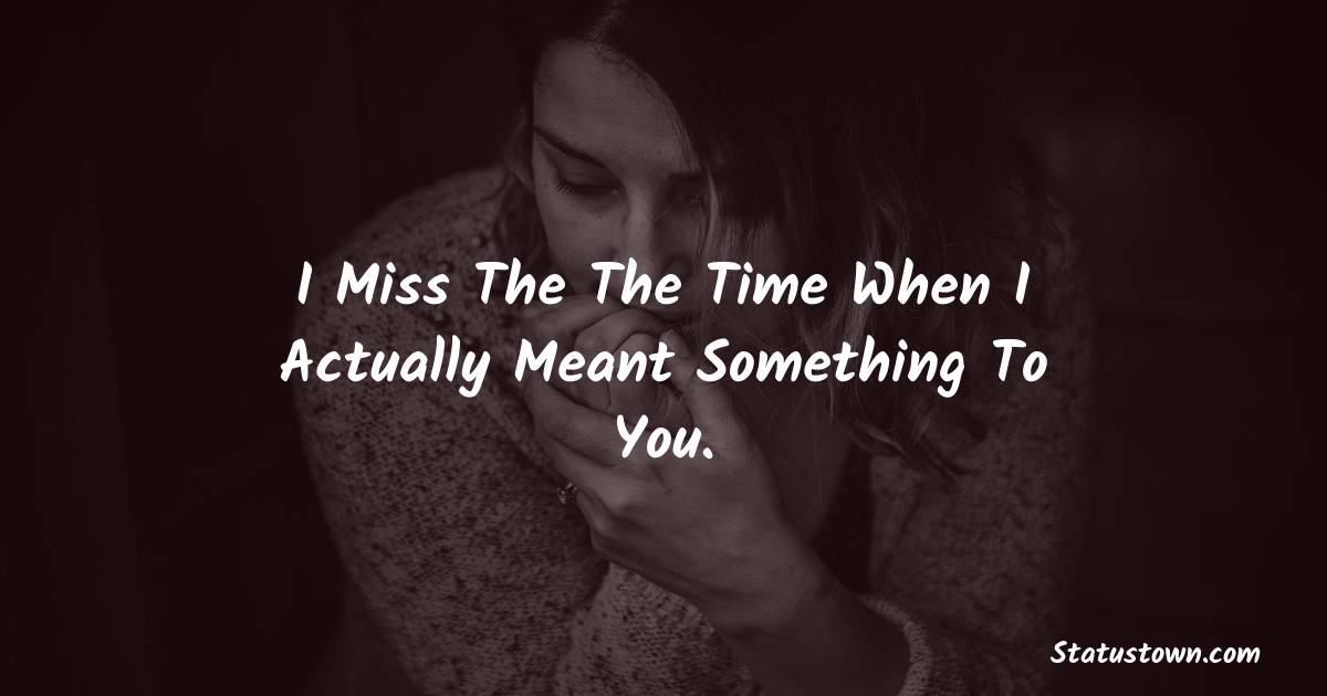 I Miss The The Time When I Actually Meant Something To You. -  sad status 