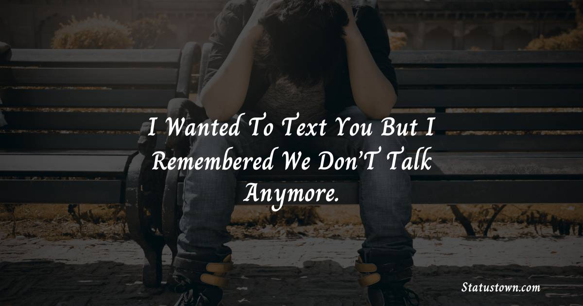 I Wanted To Text You But I Remembered We Don’T Talk Anymore. -  sad status 