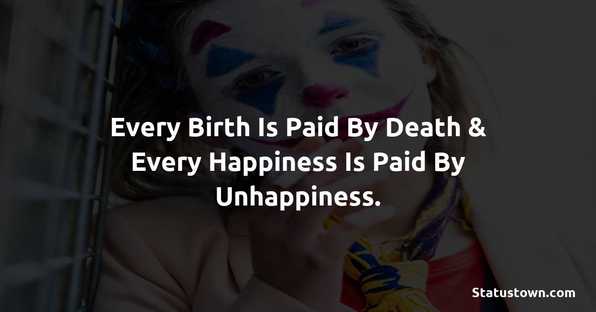Every Birth Is Paid By Death & Every Happiness Is Paid By Unhappiness. -  sad status