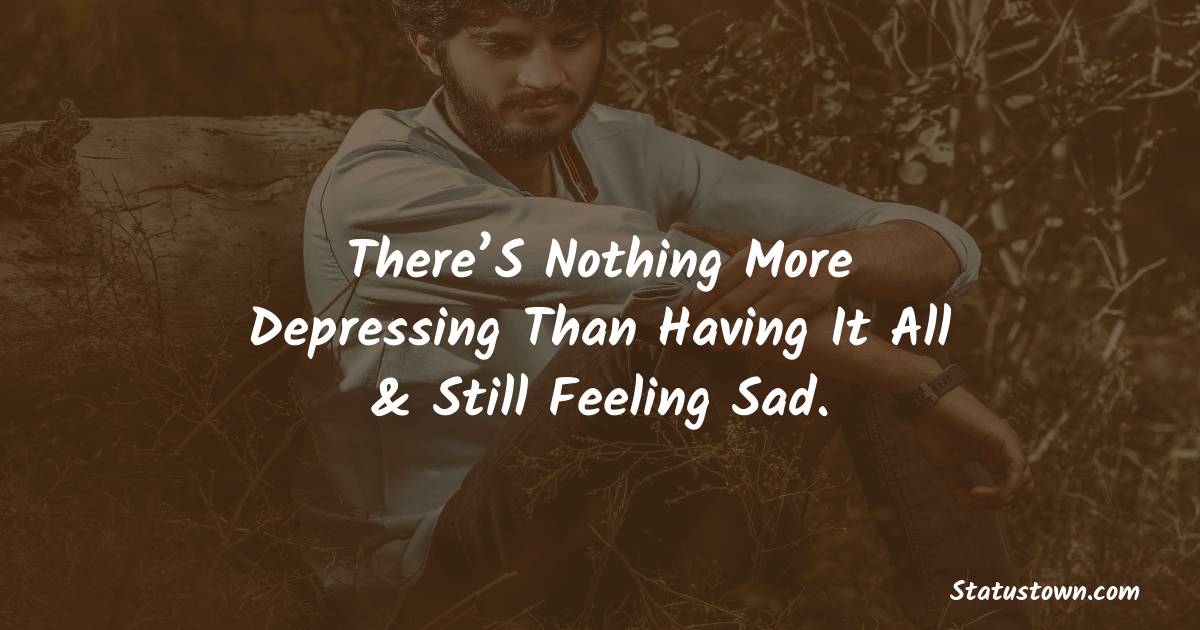 There’S Nothing More Depressing Than Having It All & Still Feeling Sad. -  sad status