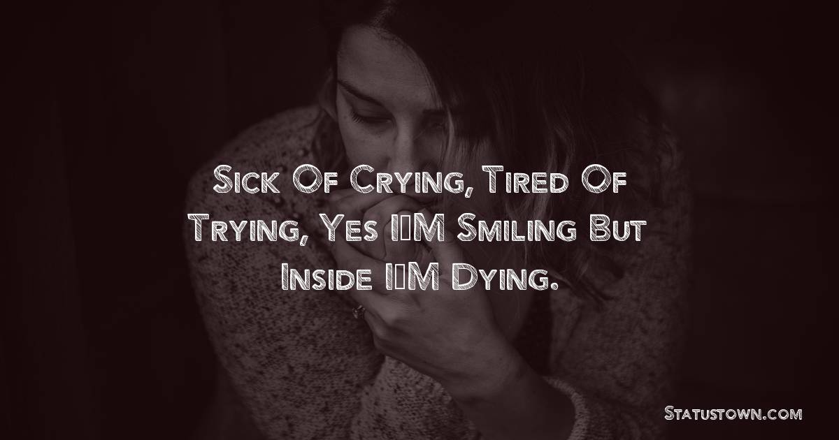 Sick Of Crying, Tired Of Trying, Yes I’M Smiling But Inside I’M Dying. -  sad status