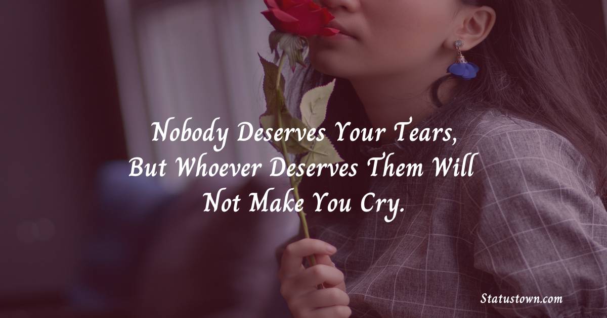 Nobody Deserves Your Tears, But Whoever Deserves Them Will Not Make You Cry. -  sad status