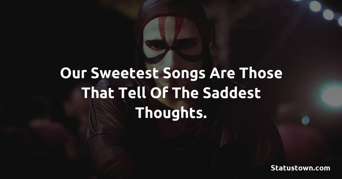 Our sweetest songs are those that tell of the saddest thoughts. -  sad status