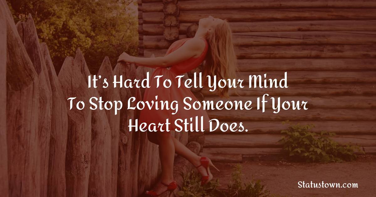 It’s hard to tell your mind to stop loving someone if your heart still does. -  sad status