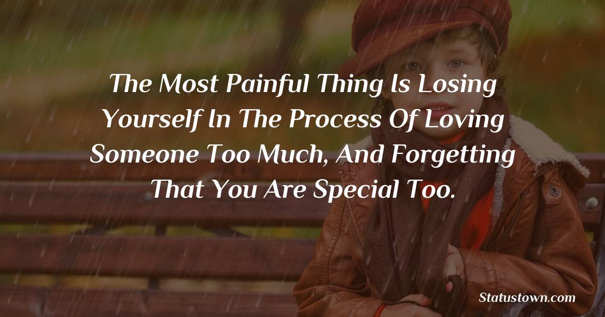 The most painful thing is losing yourself in the process of loving someone too much, and forgetting that you are special too. -  sad status