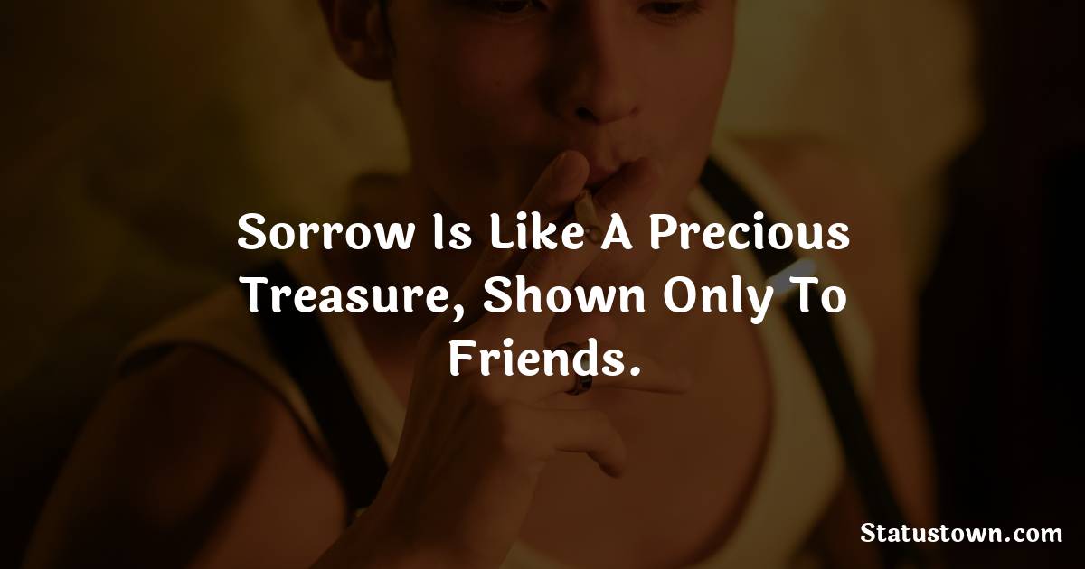 Sorrow is like a precious treasure, shown only to friends. -  sad status